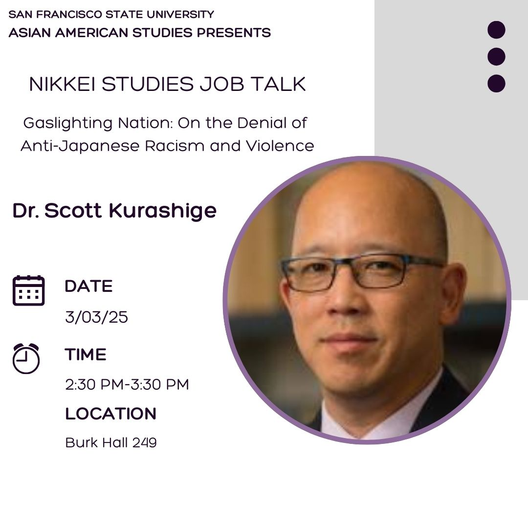  Join Asian American Studies Nikkei Studies Job Talk “Gaslighting Nation: On the Denial of Anti-Japanese Racism and Violence” with Dr. Scott Kurashige.     Happening today, March 3rd, 2025 from 2:30 PM – 3:30 PM in BH 249